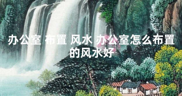 办公室 布置 风水 办公室怎么布置的风水好